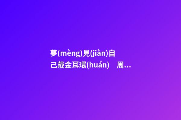 夢(mèng)見(jiàn)自己戴金耳環(huán)　周公解夢(mèng)之夢(mèng)到自己戴金耳環(huán)